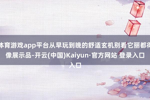 体育游戏app平台从早玩到晚的舒适玄机别看它丽都得像展示品-开云(中国)Kaiyun·官方网站 登录入口