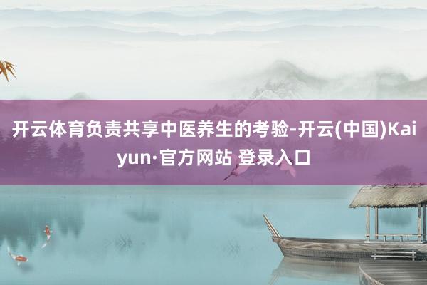 开云体育负责共享中医养生的考验-开云(中国)Kaiyun·官方网站 登录入口