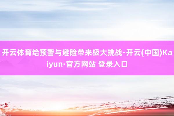 开云体育给预警与避险带来极大挑战-开云(中国)Kaiyun·官方网站 登录入口