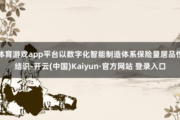 体育游戏app平台以数字化智能制造体系保险量居品性结识-开云(中国)Kaiyun·官方网站 登录入口