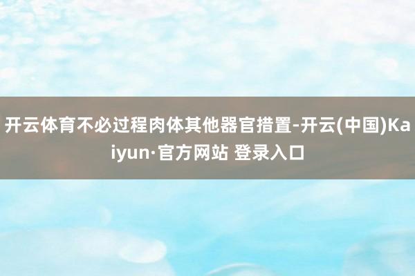 开云体育不必过程肉体其他器官措置-开云(中国)Kaiyun·官方网站 登录入口