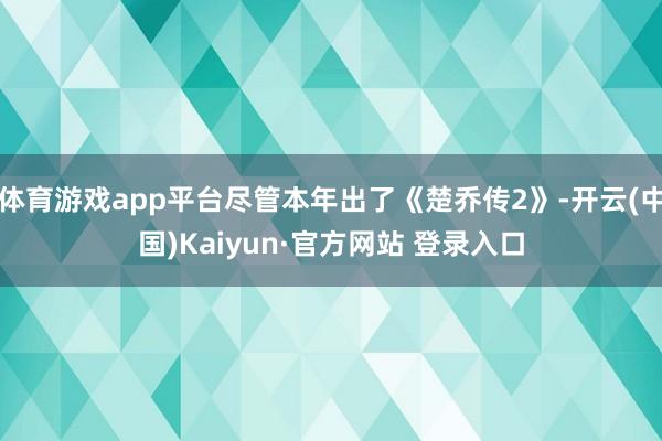 体育游戏app平台尽管本年出了《楚乔传2》-开云(中国)Kaiyun·官方网站 登录入口