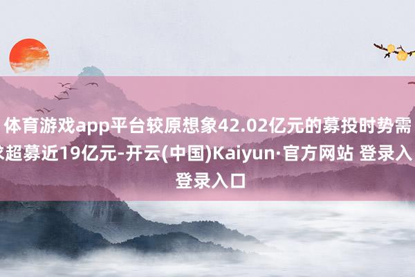 体育游戏app平台较原想象42.02亿元的募投时势需求超募近19亿元-开云(中国)Kaiyun·官方网站 登录入口