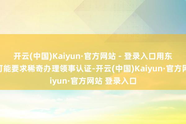 开云(中国)Kaiyun·官方网站 - 登录入口用东说念主单元可能要求稀奇办理领事认证-开云(中国)Kaiyun·官方网站 登录入口