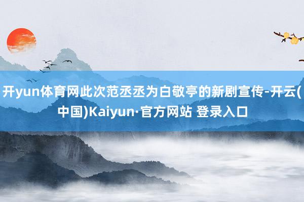 开yun体育网此次范丞丞为白敬亭的新剧宣传-开云(中国)Kaiyun·官方网站 登录入口