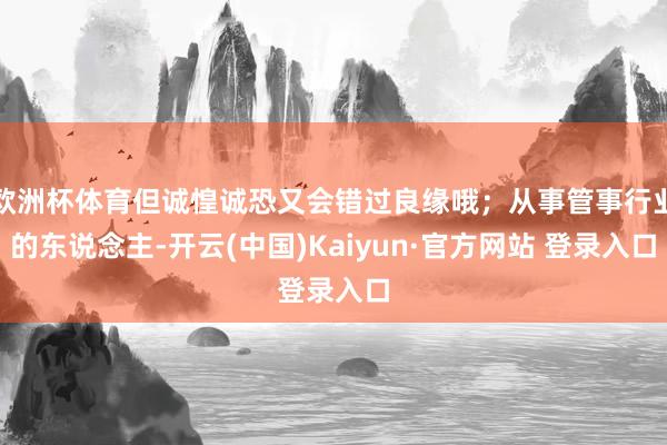 欧洲杯体育但诚惶诚恐又会错过良缘哦；从事管事行业的东说念主-开云(中国)Kaiyun·官方网站 登录入口